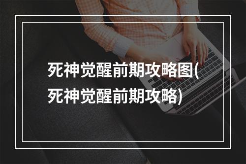 死神觉醒前期攻略图(死神觉醒前期攻略)