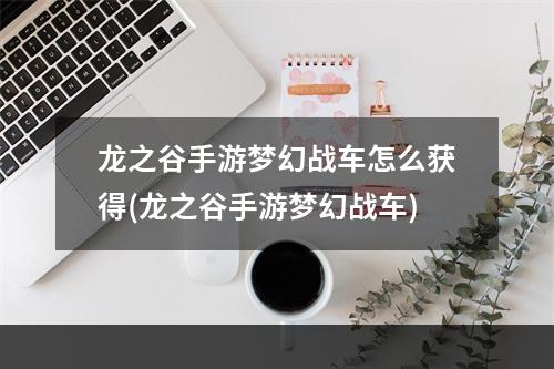 龙之谷手游梦幻战车怎么获得(龙之谷手游梦幻战车)