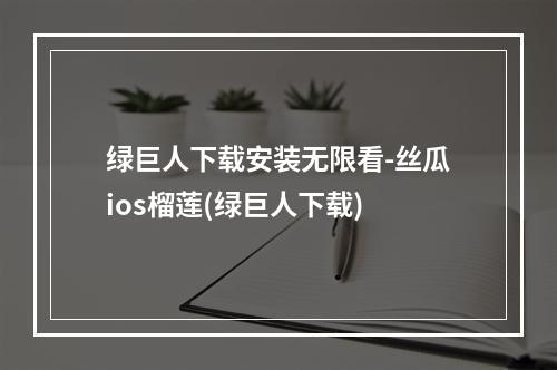 绿巨人下载安装无限看-丝瓜ios榴莲(绿巨人下载)