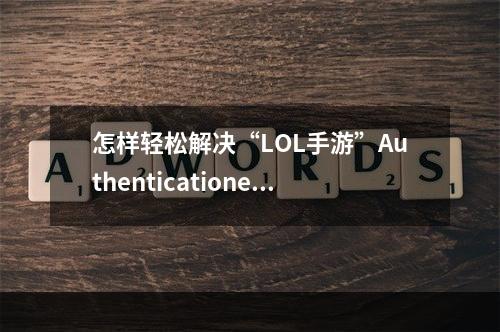 怎样轻松解决“LOL手游”Authenticationerror登录异常解决方法大揭秘！（赶走Authenticationerror，恢复畅玩LOL手游）