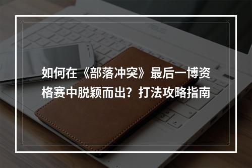 如何在《部落冲突》最后一博资格赛中脱颖而出？打法攻略指南