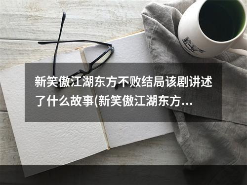 新笑傲江湖东方不败结局该剧讲述了什么故事(新笑傲江湖东方不败)