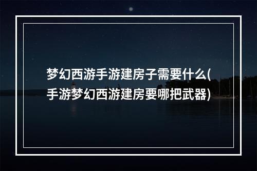 梦幻西游手游建房子需要什么(手游梦幻西游建房要哪把武器)