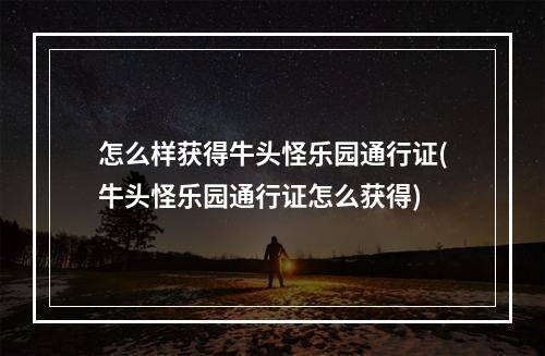 怎么样获得牛头怪乐园通行证(牛头怪乐园通行证怎么获得)