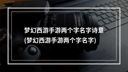 梦幻西游手游两个字名字诗意(梦幻西游手游两个字名字)