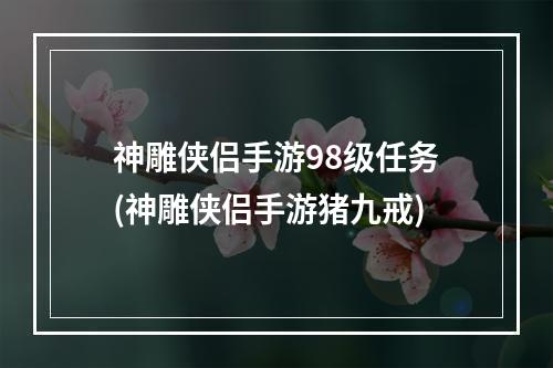 神雕侠侣手游98级任务(神雕侠侣手游猪九戒)