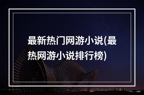 最新热门网游小说(最热网游小说排行榜)