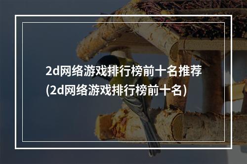 2d网络游戏排行榜前十名推荐(2d网络游戏排行榜前十名)