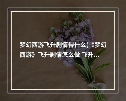 梦幻西游飞升剧情得什么(《梦幻西游》飞升剧情怎么做 飞升剧情攻略 梦幻西游手游 机游 )