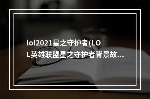 lol2021星之守护者(LOL英雄联盟星之守护者背景故事及皮肤鉴赏)