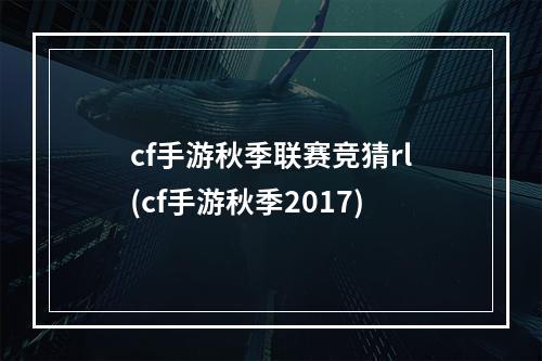 cf手游秋季联赛竞猜rl(cf手游秋季2017)