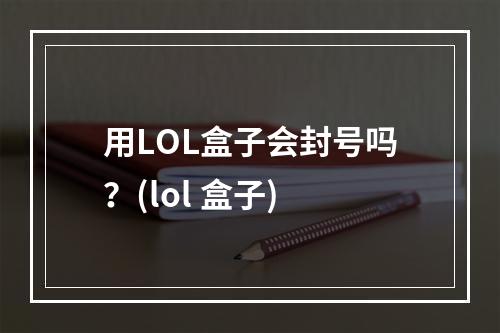 用LOL盒子会封号吗？(lol 盒子)