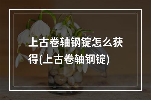 上古卷轴钢锭怎么获得(上古卷轴钢锭)