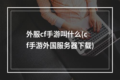 外服cf手游叫什么(cf手游外国服务器下载)