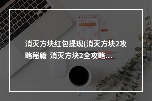 消灭方块红包提现(消灭方块2攻略秘籍  消灭方块2全攻略  消灭方块2攻略)