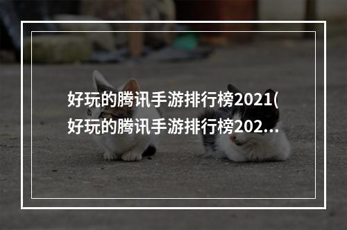 好玩的腾讯手游排行榜2021(好玩的腾讯手游排行榜2022)