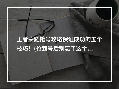 王者荣耀抢号攻略保证成功的五个技巧！(抢到号后别忘了这个重要步骤)