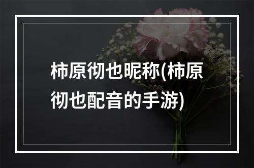 柿原彻也昵称(柿原彻也配音的手游)