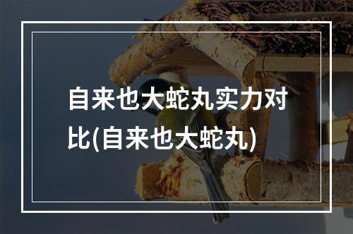 自来也大蛇丸实力对比(自来也大蛇丸)