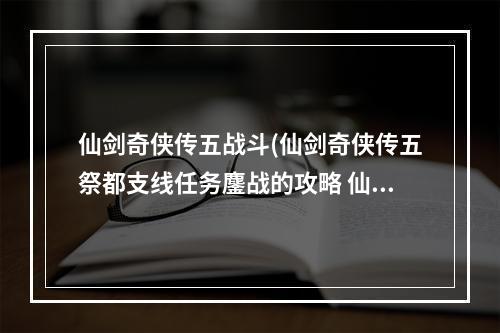 仙剑奇侠传五战斗(仙剑奇侠传五祭都支线任务鏖战的攻略 仙剑奇侠传五手游)