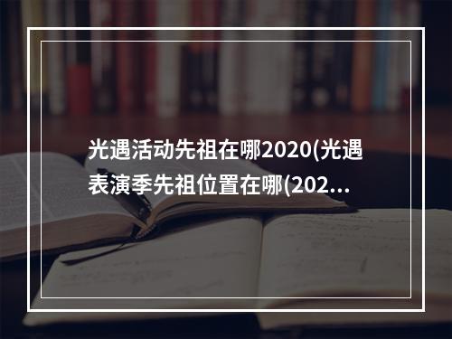 光遇活动先祖在哪2020(光遇表演季先祖位置在哪(2022表演季全部先祖位置以及)