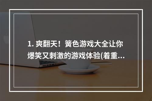 1. 爽翻天！簧色游戏大全让你爆笑又刺激的游戏体验(着重于游戏性和娱乐性)