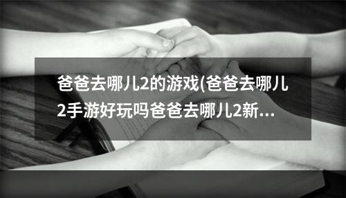 爸爸去哪儿2的游戏(爸爸去哪儿2手游好玩吗爸爸去哪儿2新手攻略)