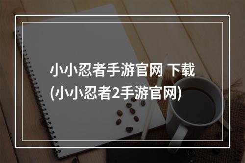 小小忍者手游官网 下载(小小忍者2手游官网)