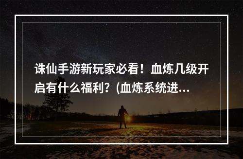 诛仙手游新玩家必看！血炼几级开启有什么福利？(血炼系统进阶攻略！诛仙手游你不得不知的一些技巧)