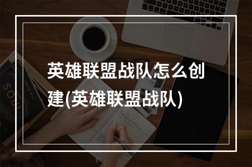 英雄联盟战队怎么创建(英雄联盟战队)