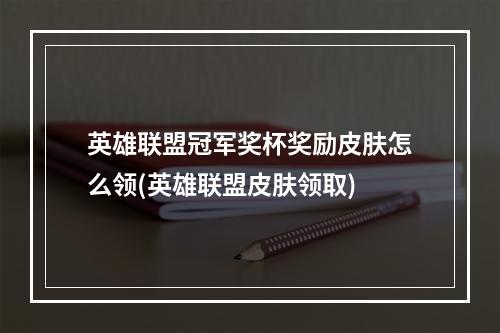 英雄联盟冠军奖杯奖励皮肤怎么领(英雄联盟皮肤领取)