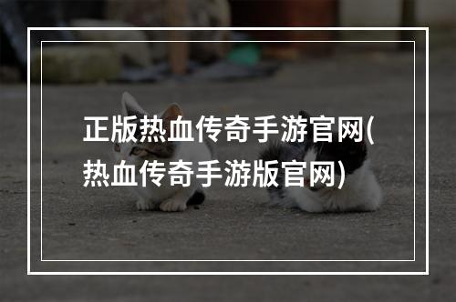 正版热血传奇手游官网(热血传奇手游版官网)