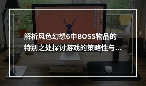 解析风色幻想6中BOSS物品的特别之处探讨游戏的策略性与考验双重性（想懂得BOSS物品，必读本文）