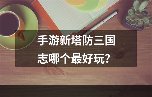 手游新塔防三国志哪个最好玩？