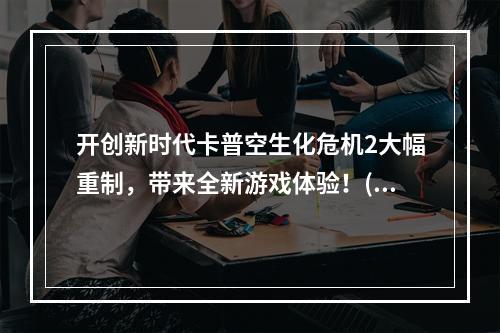 开创新时代卡普空生化危机2大幅重制，带来全新游戏体验！(生化危机2新版正式发布，故事更加精彩！)