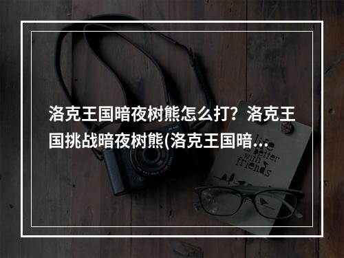 洛克王国暗夜树熊怎么打？洛克王国挑战暗夜树熊(洛克王国暗夜树熊)