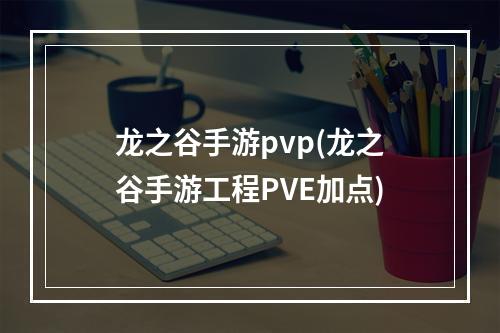 龙之谷手游pvp(龙之谷手游工程PVE加点)