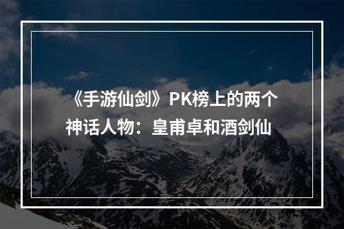 《手游仙剑》PK榜上的两个神话人物：皇甫卓和酒剑仙