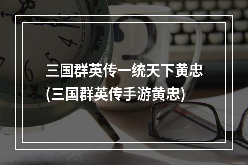 三国群英传一统天下黄忠(三国群英传手游黄忠)