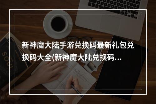 新神魔大陆手游兑换码最新礼包兑换码大全(新神魔大陆兑换码15个最新兑换码大全)