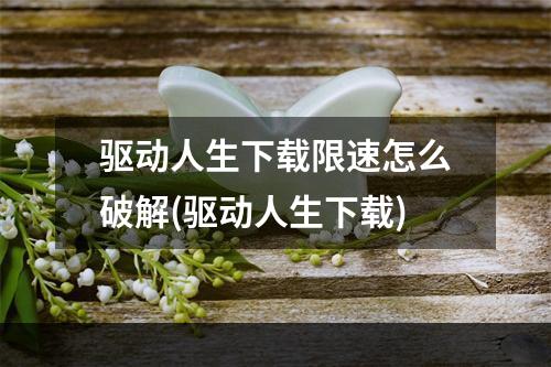 驱动人生下载限速怎么破解(驱动人生下载)