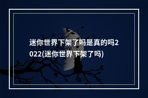 迷你世界下架了吗是真的吗2022(迷你世界下架了吗)