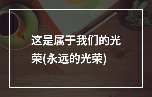 这是属于我们的光荣(永远的光荣)