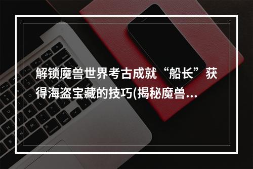 解锁魔兽世界考古成就“船长”获得海盗宝藏的技巧(揭秘魔兽世界考古奖励珍稀宠物、宝石、装备一网打尽)