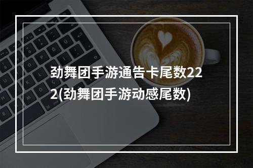 劲舞团手游通告卡尾数222(劲舞团手游动感尾数)