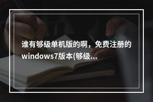 谁有够级单机版的啊，免费注册的windows7版本(够级单机版)