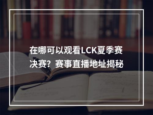 在哪可以观看LCK夏季赛决赛？赛事直播地址揭秘