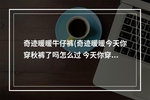 奇迹暖暖牛仔裤(奇迹暖暖今天你穿秋裤了吗怎么过 今天你穿秋裤了吗)