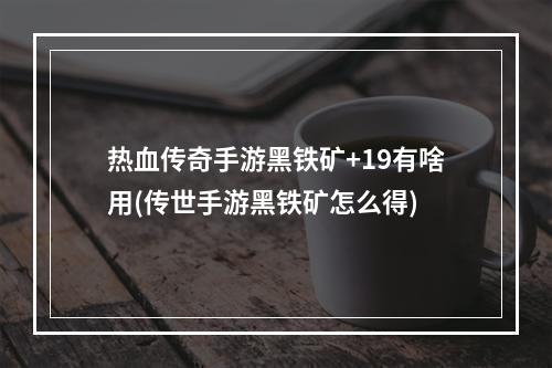 热血传奇手游黑铁矿+19有啥用(传世手游黑铁矿怎么得)