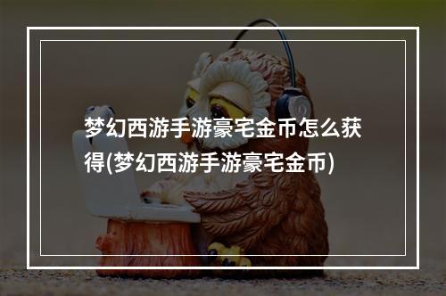 梦幻西游手游豪宅金币怎么获得(梦幻西游手游豪宅金币)